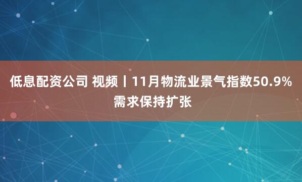 低息配资公司 视频丨11月物流业景气指数50.9% 需求保持扩张