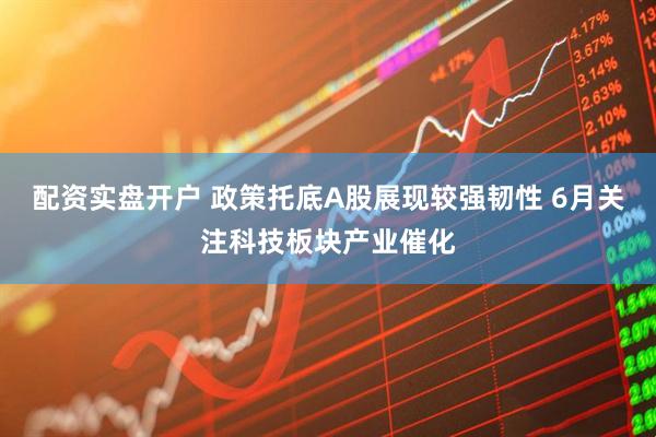 配资实盘开户 政策托底A股展现较强韧性 6月关注科技板块产业催化