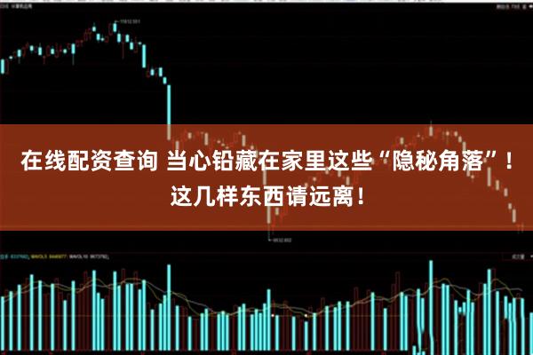 在线配资查询 当心铅藏在家里这些“隐秘角落”！这几样东西请远离！