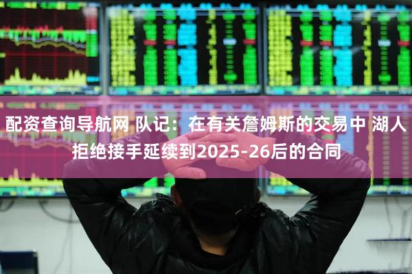 配资查询导航网 队记：在有关詹姆斯的交易中 湖人拒绝接手延续到2025-26后的合同
