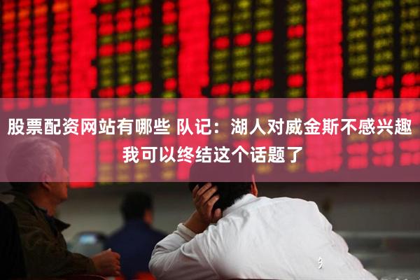 股票配资网站有哪些 队记：湖人对威金斯不感兴趣 我可以终结这个话题了