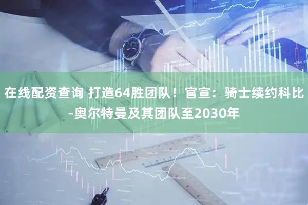 在线配资查询 打造64胜团队！官宣：骑士续约科比-奥尔特曼及其团队至2030年
