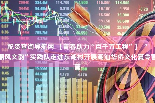 配资查询导航网 【青春助力“百千万工程”】 “潮风文韵”实践队走进东湖村开展潮汕华侨文化夏令营