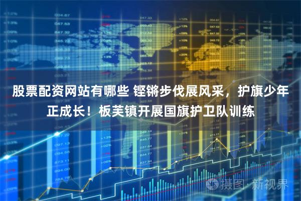 股票配资网站有哪些 铿锵步伐展风采，护旗少年正成长！板芙镇开展国旗护卫队训练