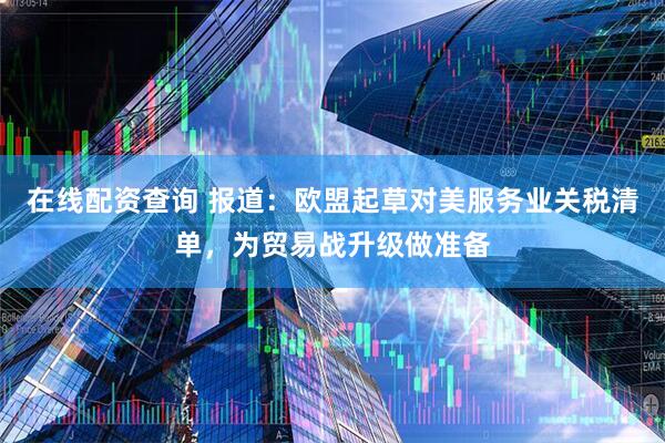 在线配资查询 报道：欧盟起草对美服务业关税清单，为贸易战升级做准备