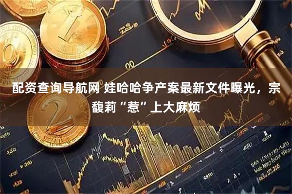 配资查询导航网 娃哈哈争产案最新文件曝光，宗馥莉“惹”上大麻烦
