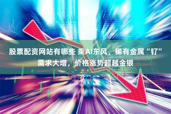 股票配资网站有哪些 乘AI东风，稀有金属“钌”需求大增，价格涨势超越金银