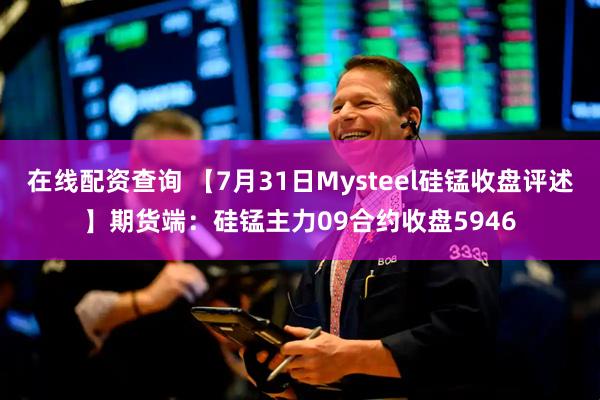在线配资查询 【7月31日Mysteel硅锰收盘评述】期货端：硅锰主力09合约收盘5946