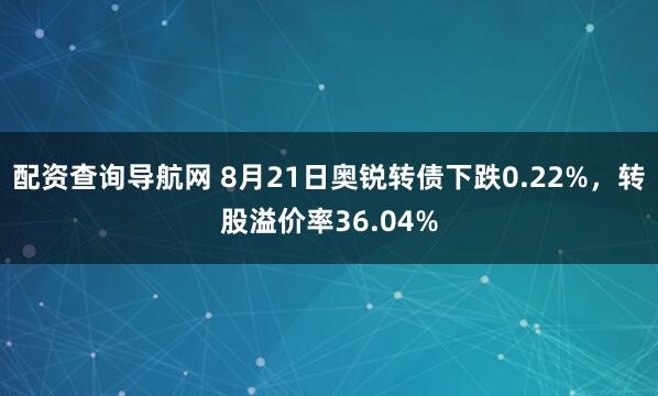 配资查询导航网 8月21日奥锐转债下跌0.22%，转股溢价率36.04%