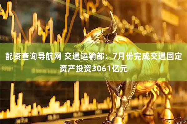 配资查询导航网 交通运输部：7月份完成交通固定资产投资3061亿元