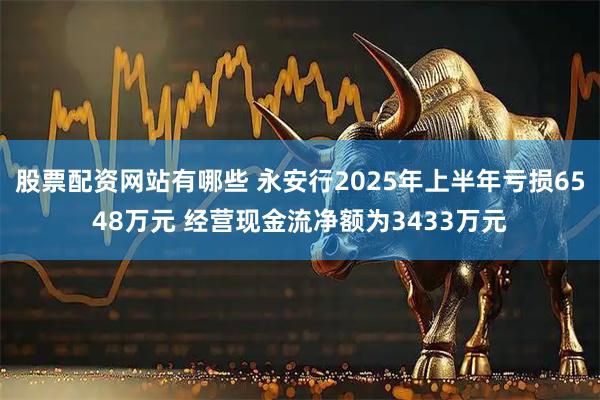 股票配资网站有哪些 永安行2025年上半年亏损6548万元 经营现金流净额为3433万元