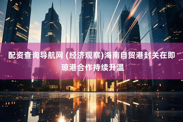 配资查询导航网 (经济观察)海南自贸港封关在即 琼港合作持续升温