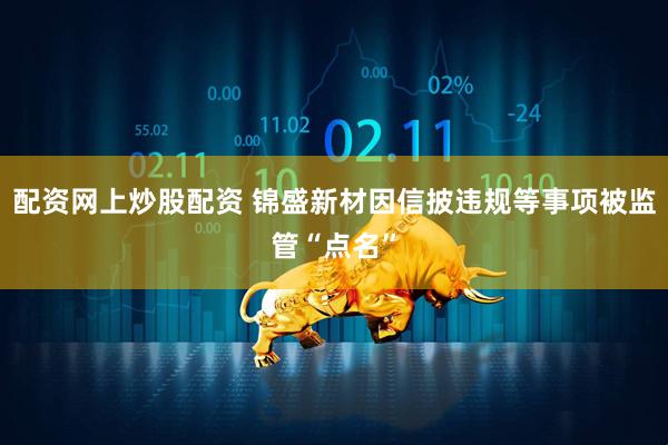 配资网上炒股配资 锦盛新材因信披违规等事项被监管“点名”