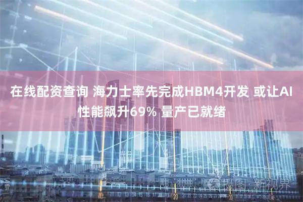 在线配资查询 海力士率先完成HBM4开发 或让AI性能飙升69% 量产已就绪