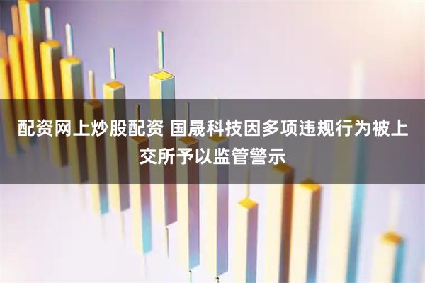 配资网上炒股配资 国晟科技因多项违规行为被上交所予以监管警示