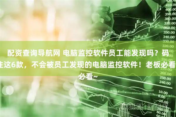 配资查询导航网 电脑监控软件员工能发现吗？码住这6款，不会被员工发现的电脑监控软件！老板必看~