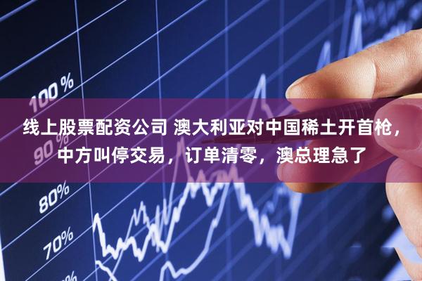 线上股票配资公司 澳大利亚对中国稀土开首枪，中方叫停交易，订单清零，澳总理急了