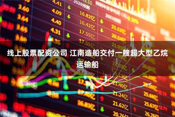 线上股票配资公司 江南造船交付一艘超大型乙烷运输船