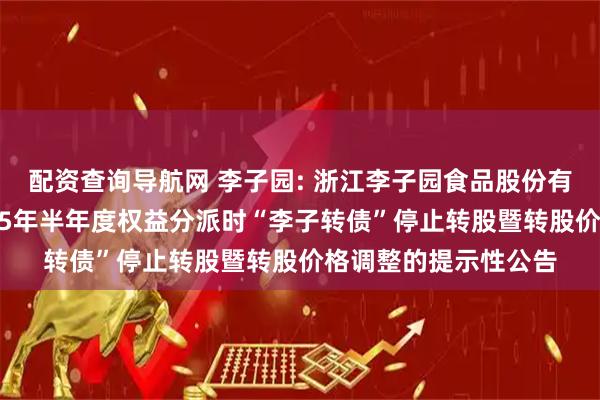 配资查询导航网 李子园: 浙江李子园食品股份有限公司关于实施2025年半年度权益分派时“李子转债”停止转股暨转股价格调整的提示性公告