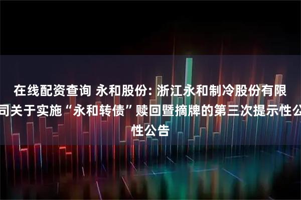 在线配资查询 永和股份: 浙江永和制冷股份有限公司关于实施“永和转债”赎回暨摘牌的第三次提示性公告