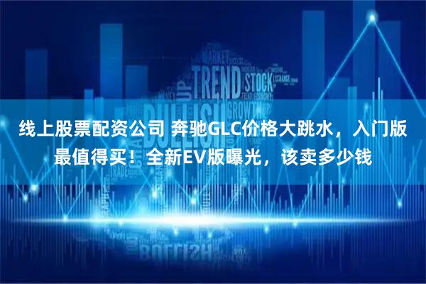 线上股票配资公司 奔驰GLC价格大跳水，入门版最值得买！全新EV版曝光，该卖多少钱