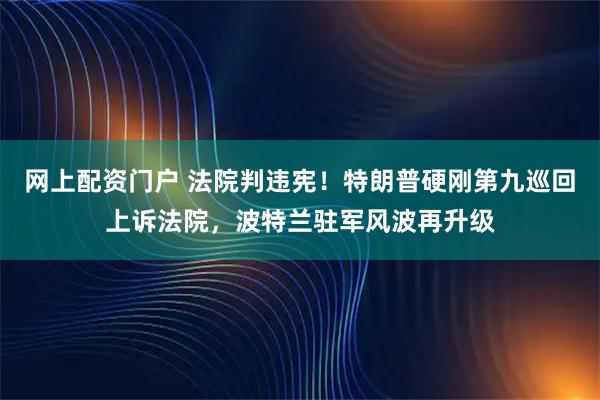 网上配资门户 法院判违宪！特朗普硬刚第九巡回上诉法院，波特兰驻军风波再升级