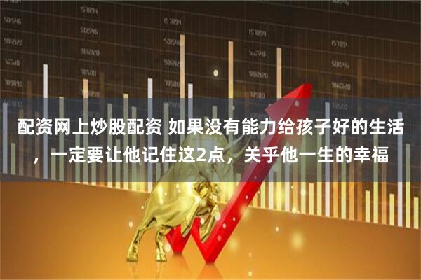 配资网上炒股配资 如果没有能力给孩子好的生活，一定要让他记住这2点，关乎他一生的幸福
