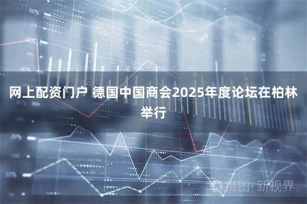 网上配资门户 德国中国商会2025年度论坛在柏林举行