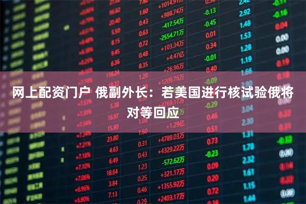 网上配资门户 俄副外长：若美国进行核试验俄将对等回应