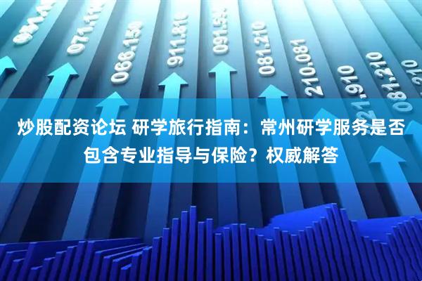 炒股配资论坛 研学旅行指南：常州研学服务是否包含专业指导与保险？权威解答