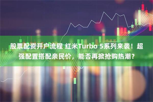 股票配资开户流程 红米Turbo 5系列来袭！超强配置搭配亲民价，能否再掀抢购热潮？