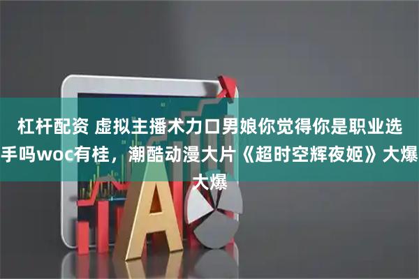 杠杆配资 虚拟主播术力口男娘你觉得你是职业选手吗woc有桂，潮酷动漫大片《超时空辉夜姬》大爆