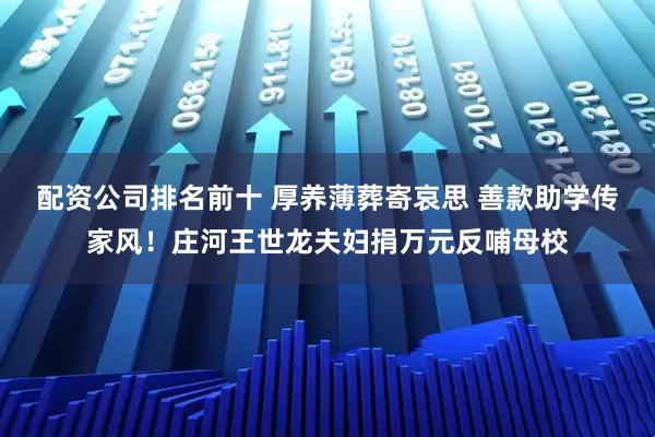 配资公司排名前十 厚养薄葬寄哀思 善款助学传家风！庄河王世龙夫妇捐万元反哺母校