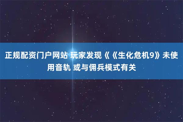 正规配资门户网站 玩家发现《《生化危机9》未使用音轨 或与佣兵模式有关