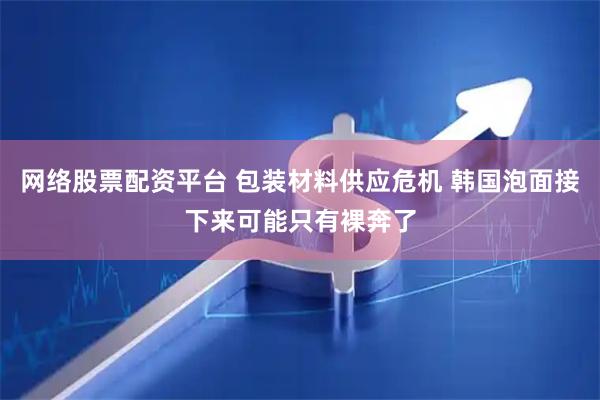 网络股票配资平台 包装材料供应危机 韩国泡面接下来可能只有裸奔了