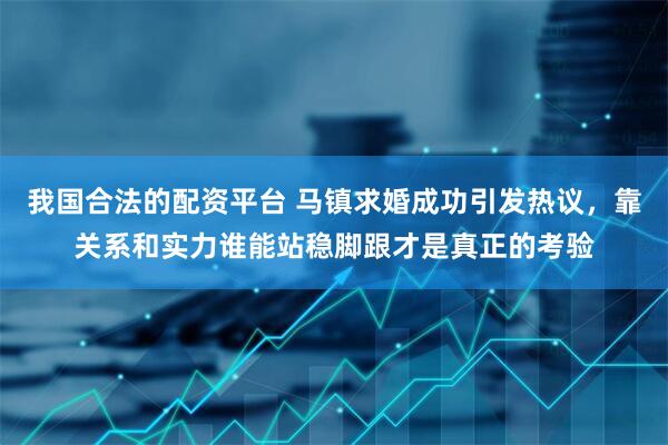 我国合法的配资平台 马镇求婚成功引发热议，靠关系和实力谁能站稳脚跟才是真正的考验