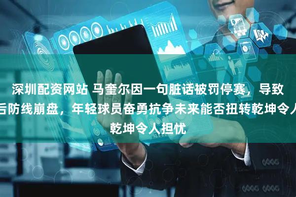 深圳配资网站 马奎尔因一句脏话被罚停赛，导致曼联后防线崩盘，年轻球员奋勇抗争未来能否扭转乾坤令人担忧