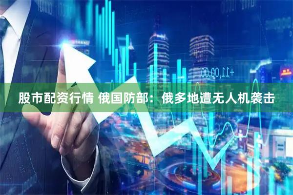 股市配资行情 俄国防部：俄多地遭无人机袭击