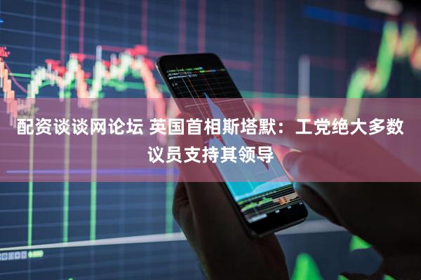 配资谈谈网论坛 英国首相斯塔默：工党绝大多数议员支持其领导