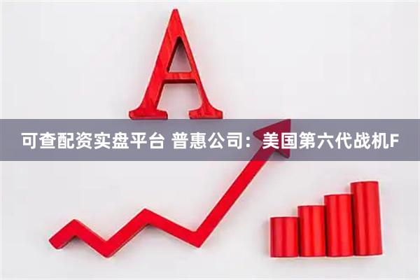 可查配资实盘平台 普惠公司：美国第六代战机F