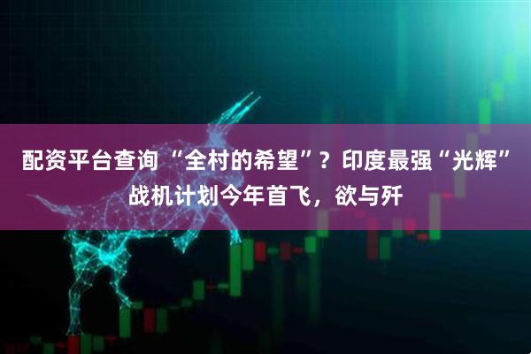 配资平台查询 “全村的希望”？印度最强“光辉”战机计划今年首飞，欲与歼