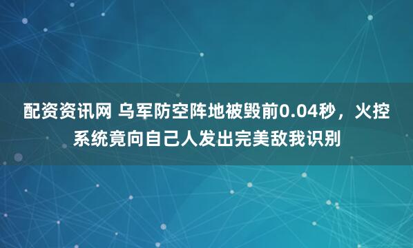 配资资讯网 乌军防空阵地被毁前0.04秒，火控系统竟向自己人发出完美敌我识别