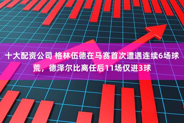 十大配资公司 格林伍德在马赛首次遭遇连续6场球荒，德泽尔比离任后11场仅进3球