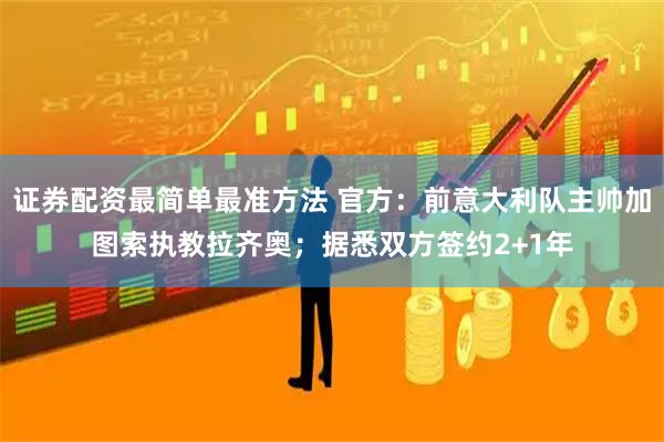 证券配资最简单最准方法 官方：前意大利队主帅加图索执教拉齐奥；据悉双方签约2+1年