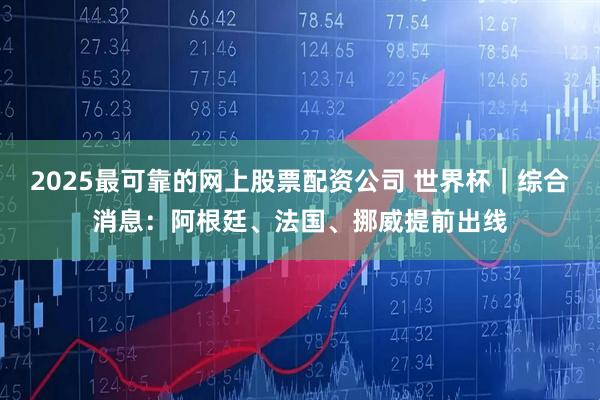 2025最可靠的网上股票配资公司 世界杯｜综合消息：阿根廷、法国、挪威提前出线