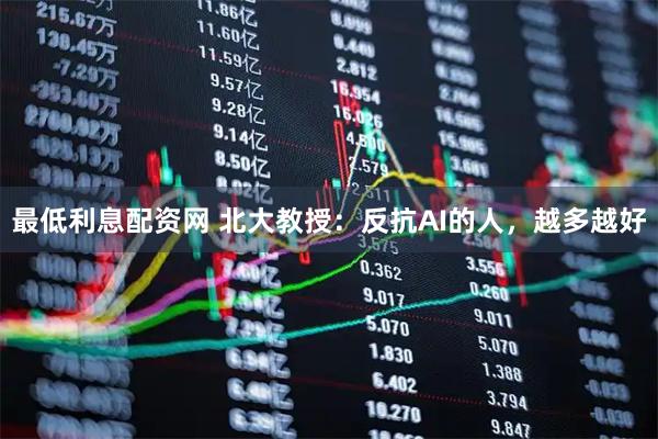 最低利息配资网 北大教授：反抗AI的人，越多越好