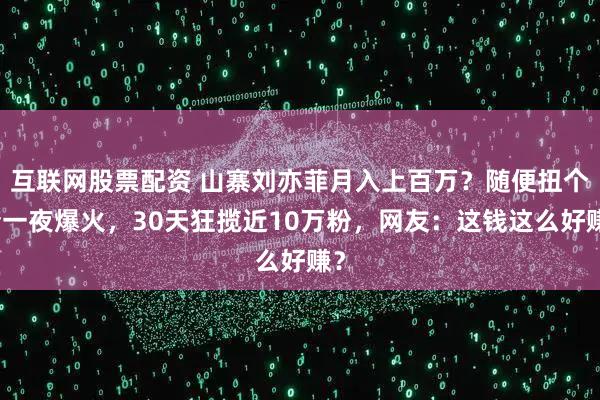 互联网股票配资 山寨刘亦菲月入上百万？随便扭个胯一夜爆火，30天狂揽近10万粉，网友：这钱这么好赚？