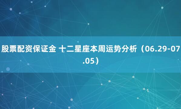 股票配资保证金 十二星座本周运势分析（06.29-07.05）