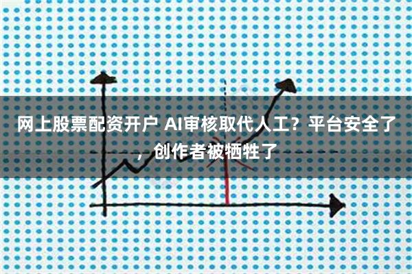 网上股票配资开户 AI审核取代人工？平台安全了，创作者被牺牲了