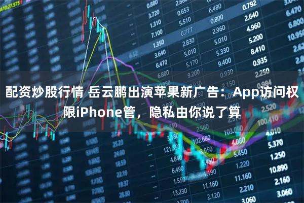 配资炒股行情 岳云鹏出演苹果新广告：App访问权限iPhone管，隐私由你说了算